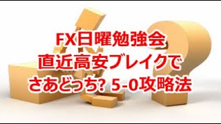 FX日曜勉強会 直近高安ブレイクでさあどっち? 5-0攻略法